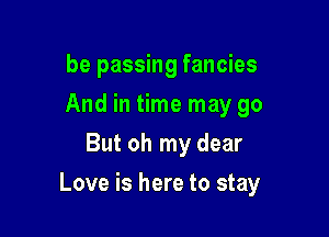 be passing fancies
And in time may go
But oh my dear

Love is here to stay