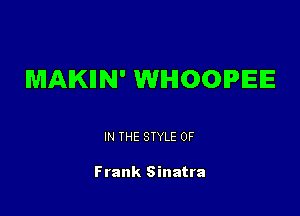 MAKIIN' WHOOPIEIE

IN THE STYLE 0F

Frank Sinatra