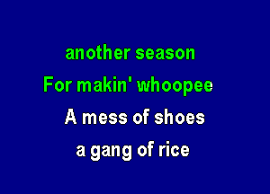 another season

For makin' whoopee

A mess of shoes
a gang of rice