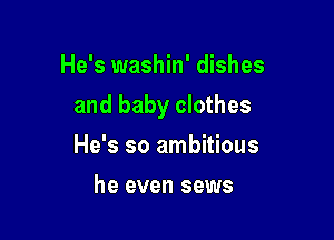 He's washin' dishes

and baby clothes

He's so ambitious
he even sews