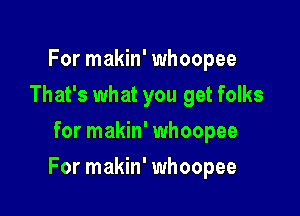 For makin' whoopee
That's what you get folks
for makin' whoopee

For makin' whoopee