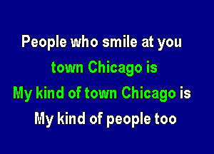 People who smile at you
town Chicago is

My kind of town Chicago is

My kind of people too