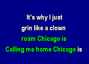 It's why I just
grin like a clown
roam Chicago is

Calling me home Chicago is
