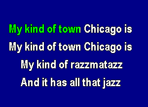 My kind of town Chicago is
My kind of town Chicago is
My kind of razzmatazz
And it has all that jazz