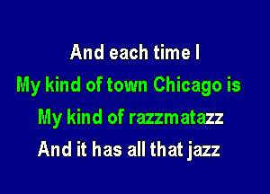 And each time I

My kind of town Chicago is

My kind of razzmatazz
And it has all that jazz