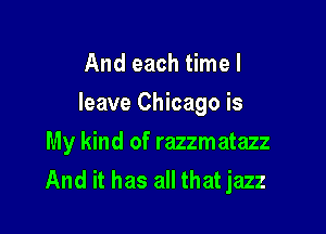 And each time I
leave Chicago is

My kind of razzmatazz
And it has all that jazz
