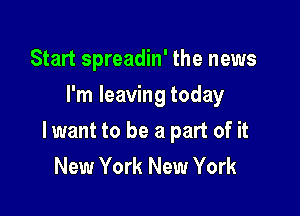Start spreadin' the news
I'm leaving today

lwant to be a part of it
New York New York