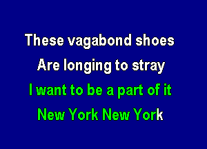 These vagabond shoes
Are longing to stray

lwant to be a part of it
New York New York