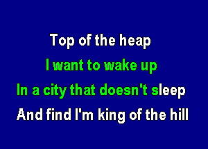 Top of the heap
I want to wake up

In a city that doesn't sleep
And find I'm king of the hill