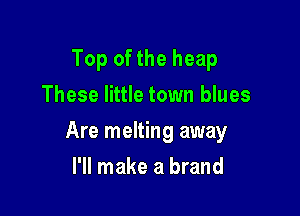 Top of the heap
These little town blues

Are melting away

I'll make a brand