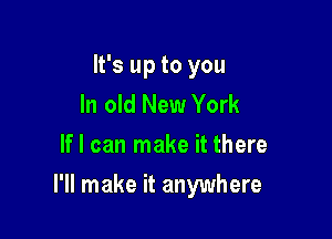 It's up to you
In old New York
If I can make it there

I'll make it anywhere