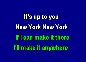 It's up to you
New York New York
If I can make it there

I'll make it anywhere