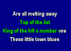 Are all melting away
Top of the list

King of the hill a number one
These little town blues