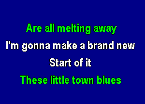 Are all melting away

I'm gonna make a brand new
Start of it
These little town blues