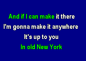 And if I can make it there
I'm gonna make it anywhere

It's up to you
In old New York