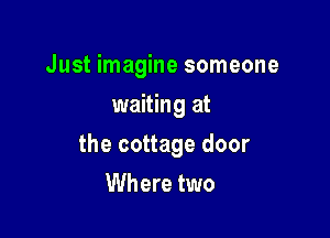 Just imagine someone
waiting at

the cottage door

Where two