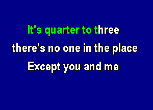 It's quarter to three

there's no one in the place

Except you and me