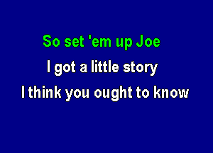 80 set 'em up Joe

I got a little story
lthink you ought to know