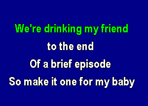 We're drinking my friend
to the end
Of a brief episode

80 make it one for my baby