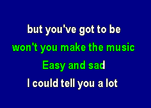 but you've got to be

won't you make the music
Easy and sad
lcould tell you a lot