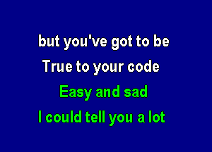but you've got to be

True to your code
Easy and sad
lcould tell you a lot