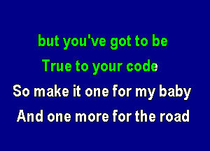 but you've got to be
True to your code

So make it one for my baby

And one more for the road