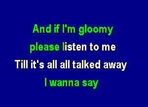 And if I'm gloomy
please listen to me

Till it's all all talked away

lwanna say