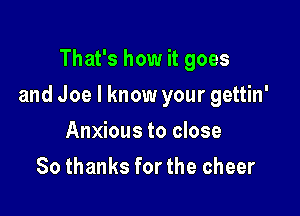 That's how it goes

and Joe I know your gettin'

Anxious to close
80 thanks for the cheer