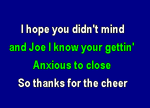 lhope you didn't mind

and Joe I know your gettin'

Anxious to close
80 thanks for the cheer