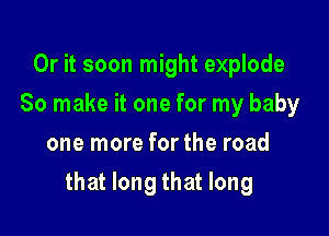 Or it soon might explode
So make it one for my baby
one more for the road

that long that long