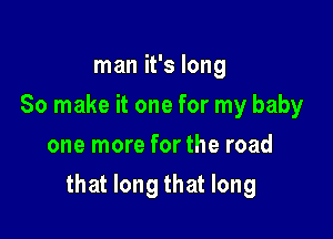 man it's long
So make it one for my baby
one more for the road

that long that long
