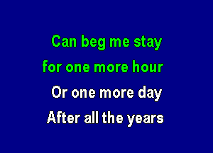 Can beg me stay
for one more hour
Or one more day

After all the years