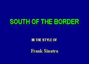SOUTH OF THE BORDER

Ill WE SIYLE 0F

Frank Sinatra