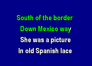 South of the border
Down Mexico way

She was a picture

In old Spanish lace