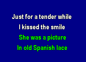 Just for a tender while
I kissed the smile

She was a picture

In old Spanish lace