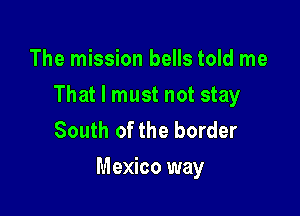 The mission bells told me

That I must not stay

South of the border
Mexico way