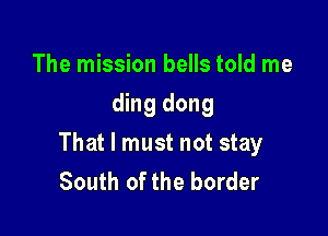 The mission bells told me
ding dong

That I must not stay
South of the border