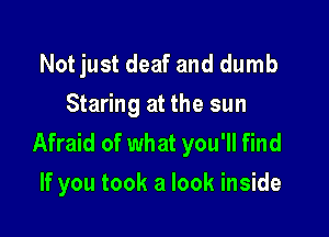 Not just deaf and dumb
Staring at the sun

Afraid of what you'll find
If you took a look inside