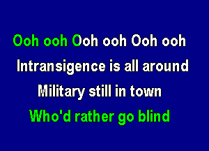 Ooh ooh Ooh ooh Ooh ooh
lntransigence is all around

Military still in town
Who'd rather go blind