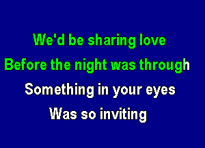 We'd be sharing love
Before the night was through

Something in your eyes

Was so inviting