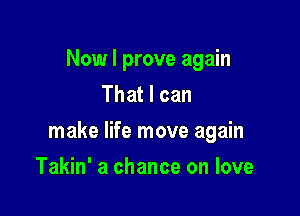 Now I prove again
That I can

make life move again

Takin' a chance on love