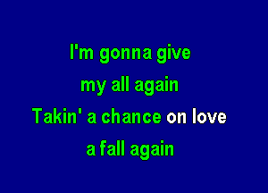 I'm gonna give

my all again
Takin' a chance on love
a fall again