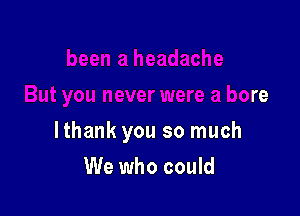 But you never were a bore

lthank you so much