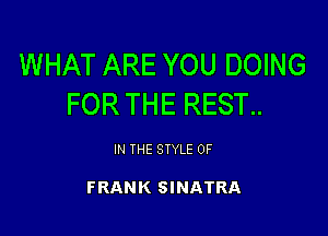 WHAT ARE YOU DOING
FOR THE REST..

IN THE STYLE 0F

FRANK SINATRA