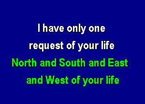 I have only one
request of your life
North and South and East

and West of your life