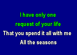 l have only one
request of your life

That you spend it all with me

All the seasons