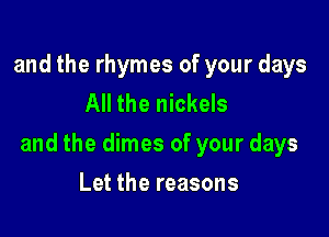 and the rhymes of your days
All the nickels

and the dimes of your days

Let the reasons