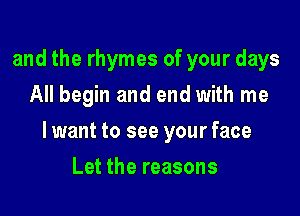 and the rhymes of your days
All begin and end with me

lwant to see your face

Let the reasons