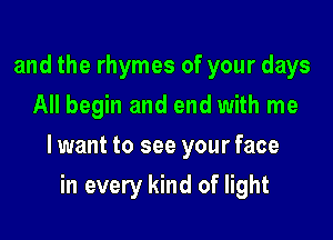 and the rhymes of your days
All begin and end with me

lwant to see your face

in every kind of light