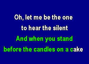 0h, let me be the one
to hearthe silent

And when you stand

before the candles on a cake